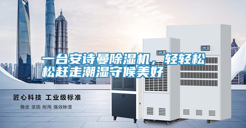 一臺安詩曼除濕機,輕輕松松趕走潮濕守候美好