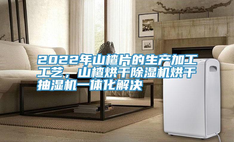 2022年山楂片的生產加工工藝，山楂烘干除濕機烘干抽濕機一體化解決