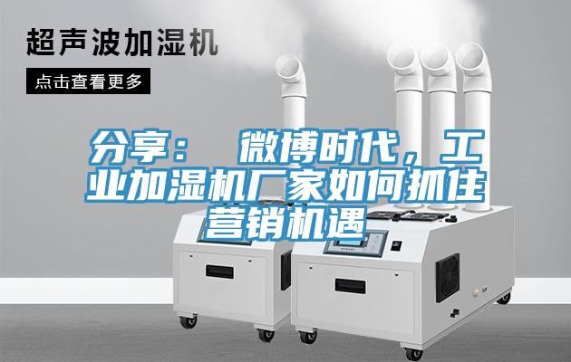 分享： 微博時代，工業加濕機廠家如何抓住營銷機遇