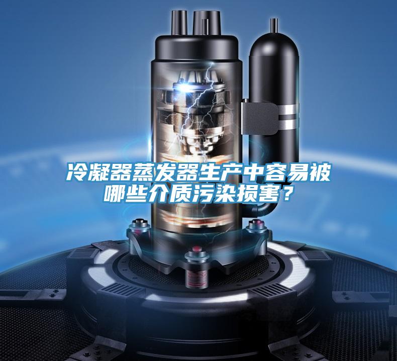 冷凝器蒸發器生產中容易被哪些介質污染損害？