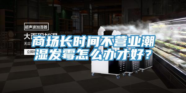 商場長時間不營業潮濕發霉怎么辦才好?