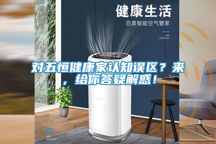 對(duì)五恒健康家認(rèn)知誤區(qū)?來,給你答疑解惑!