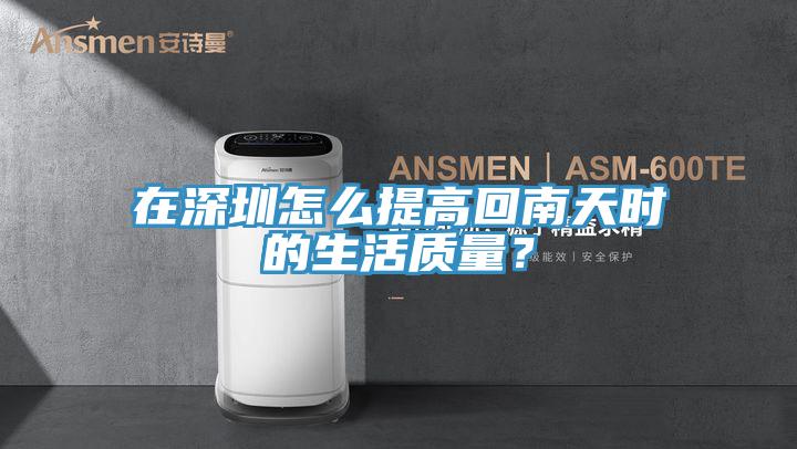 在深圳怎么提高回南天時的生活質量？