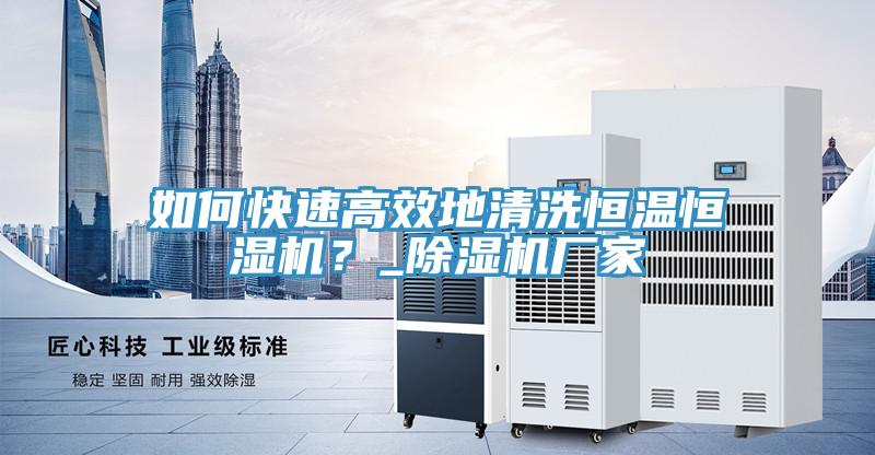 如何快速高效地清洗恒溫恒濕機?_除濕機廠家