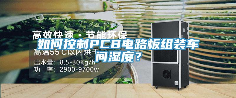 如何控制PCB電路板組裝車間濕度?