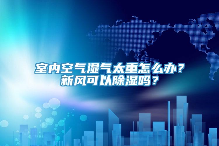 室內(nèi)空氣濕氣太重怎么辦？新風(fēng)可以除濕嗎？