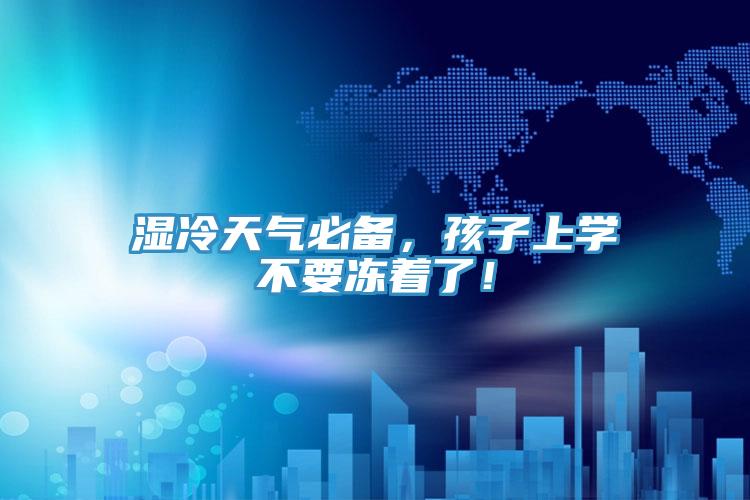 濕冷天氣必備,孩子上學(xué)不要凍著了!