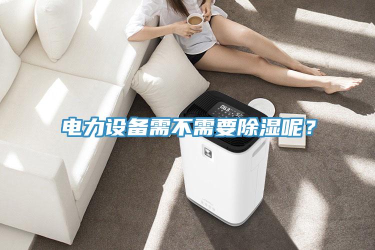 電力設(shè)備需不需要除濕呢?
