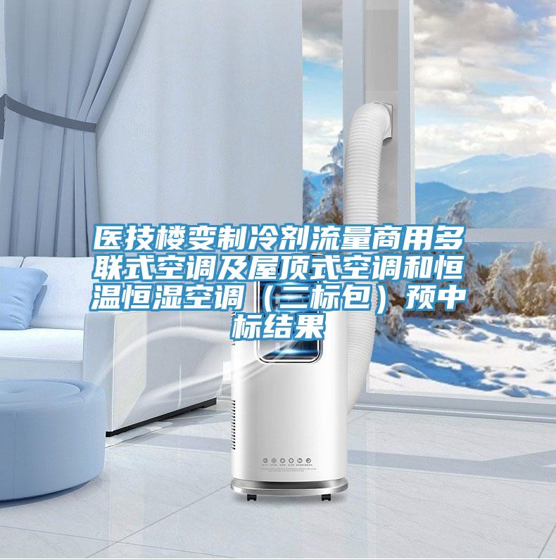 醫技樓變制冷劑流量商用多聯式空調及屋頂式空調和恒溫恒濕空調(二標包)預中標結果