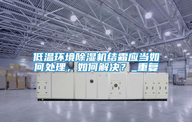 低溫環境除濕機結霜應當如何處理，如何解決？_重復