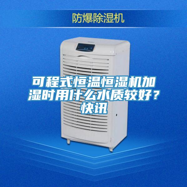 可程式恒溫恒濕機加濕時用什么水質較好?快訊