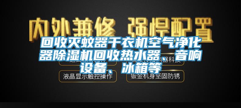 回收滅蚊器干衣機空氣凈化器除濕機回收熱水器、音響設(shè)備、冰箱等
