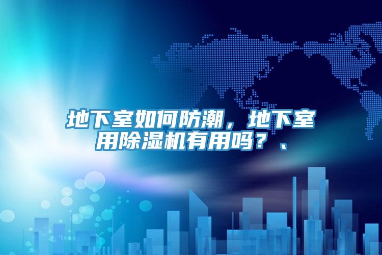 地下室如何防潮，地下室用除濕機(jī)有用嗎？、