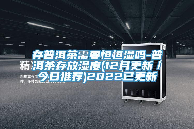存普洱茶需要恒恒濕嗎-普洱茶存放濕度(12月更新/今日推薦)2022已更新