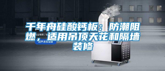 千年舟硅酸鈣板：防潮阻燃，適用吊頂天花和隔墻裝修