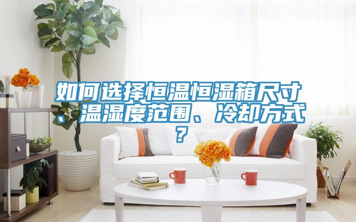 如何選擇恒溫恒濕箱尺寸、溫濕度范圍、冷卻方式？
