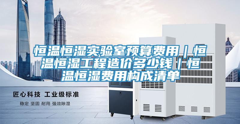 恒溫恒濕實(shí)驗(yàn)室預(yù)算費(fèi)用|恒溫恒濕工程造價(jià)多少錢(qián)|恒溫恒濕費(fèi)用構(gòu)成清單