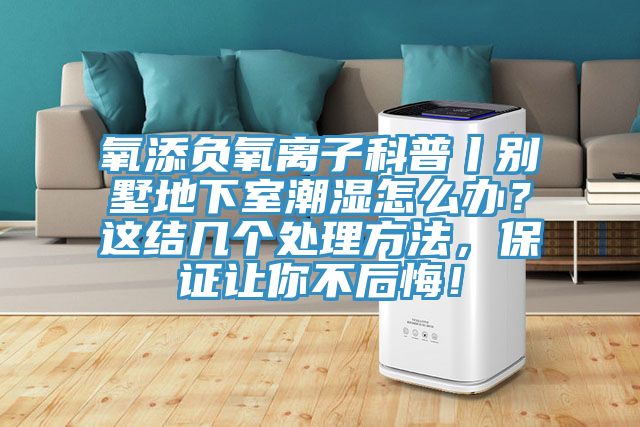 氧添負氧離子科普丨別墅地下室潮濕怎么辦？這結(jié)幾個處理方法，保證讓你不后悔！