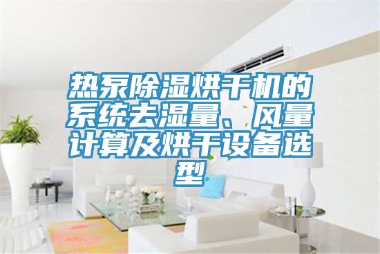 熱泵除濕烘干機的系統去濕量、風量計算及烘干設備選型