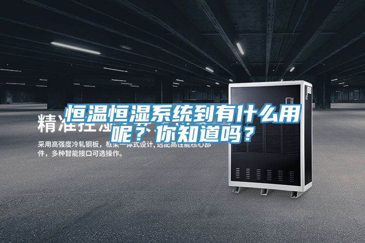 恒溫恒濕系統到有什么用呢?你知道嗎?