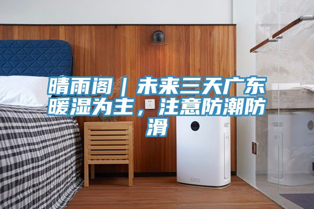 晴雨閣｜未來(lái)三天廣東暖濕為主，注意防潮防滑