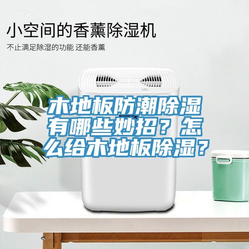 木地板防潮除濕有哪些妙招？怎么給木地板除濕？