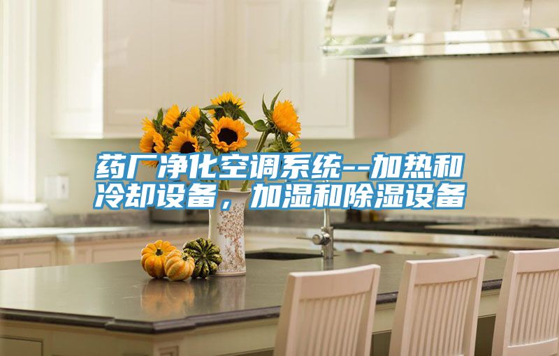 藥廠凈化空調系統--加熱和冷卻設備,加濕和除濕設備