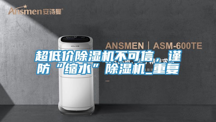 超低價除濕機不可信,謹防“縮水”除濕機_重復