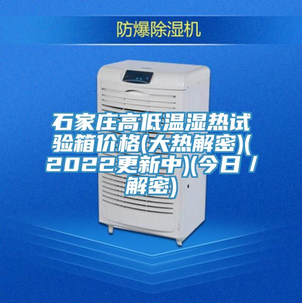 石家莊高低溫濕熱試驗(yàn)箱價(jià)格(大熱解密)(2022更新中)(今日/解密)
