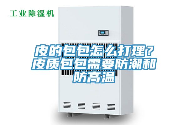 皮的包包怎么打理?皮質包包需要防潮和防高溫