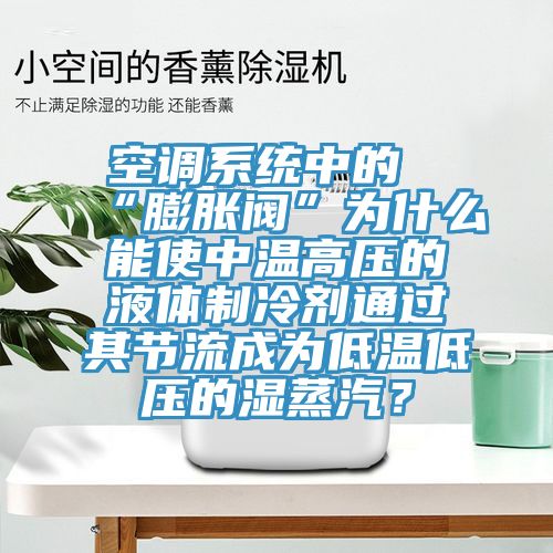 空調系統中的“膨脹閥”為什么能使中溫高壓的液體制冷劑通過其節流成為低溫低壓的濕蒸汽?