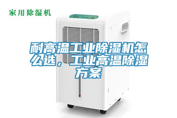 耐高溫工業除濕機怎么選,工業高溫除濕方案