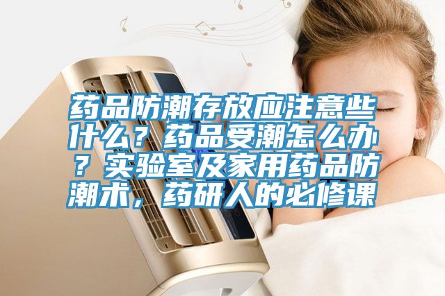藥品防潮存放應注意些什么?藥品受潮怎么辦?實驗室及家用藥品防潮術,藥研人的必修課