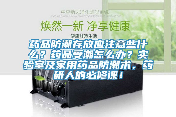 藥品防潮存放應注意些什么?藥品受潮怎么辦?實驗室及家用藥品防潮術,藥研人的必修課!