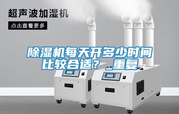 除濕機(jī)每天開(kāi)多少時(shí)間比較合適?_重復(fù)