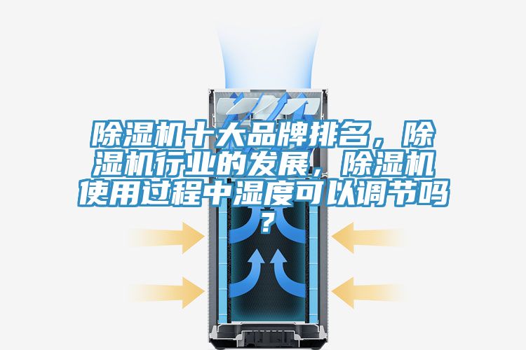 除濕機十大品牌排名,除濕機行業的發展,除濕機使用過程中濕度可以調節嗎?