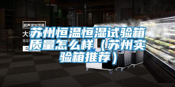 蘇州恒溫恒濕試驗箱質量怎么樣(蘇州實驗箱推薦)