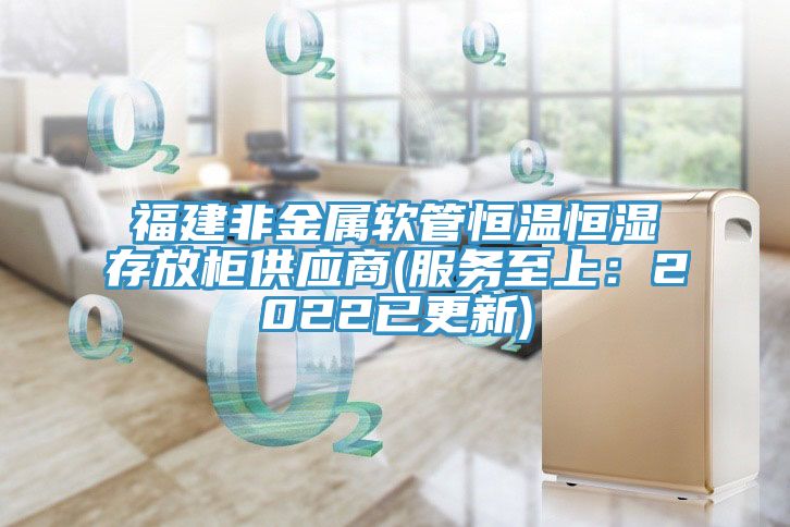 福建非金屬軟管恒溫恒濕存放柜供應商(服務至上:2022已更新)