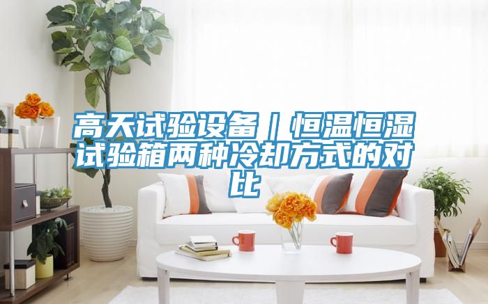 高天試驗(yàn)設(shè)備|恒溫恒濕試驗(yàn)箱兩種冷卻方式的對比